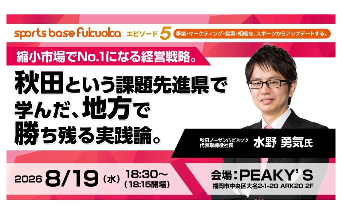 「sports base fukuoka エピソード5」のイベント告知バナー。『縮小市場でNo.1になる経営戦略。秋田という課題先進県で学んだ、地方で勝ち残る実践論。』をテーマに、秋田ノーザンハピネッツ代表取締役社長・水野勇気氏が登壇。2026年8月19日（水）18:30より福岡市・PEAKY'Sで開催するセミナー告知画像。