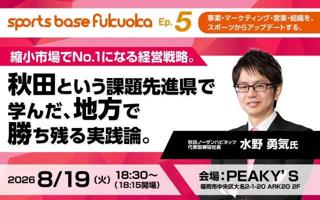 sports base fukuoka エピソード5のセミナー告知バナー。秋田ノーザンハピネッツ代表取締役社長・水野勇気氏をゲストに迎え、「縮小市場でNo.1になる経営戦略。秋田という課題先進県で学んだ、地方で勝ち残る実践論。」をテーマに、2026年8月19日に福岡市・PEAKY'Sで開催するイベント告知画像。
